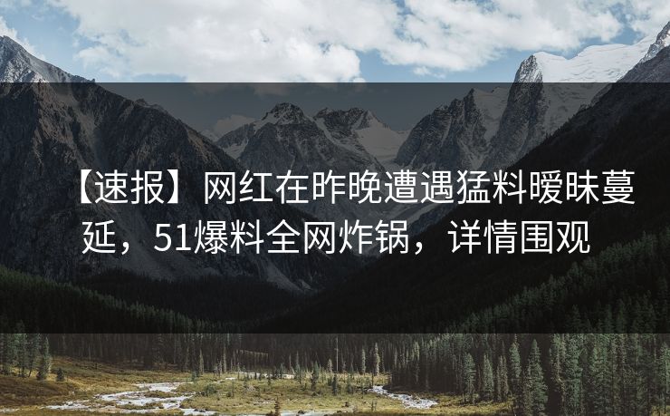 【速报】网红在昨晚遭遇猛料暧昧蔓延，51爆料全网炸锅，详情围观