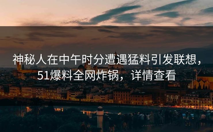 神秘人在中午时分遭遇猛料引发联想,51爆料全网炸锅,详情查看 神秘人在中午时分遭遇猛料引发联想,51爆料全网炸锅,详情查看