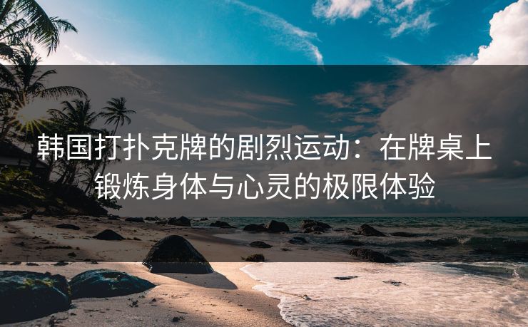 韩国打扑克牌的剧烈运动：在牌桌上锻炼身体与心灵的极限体验