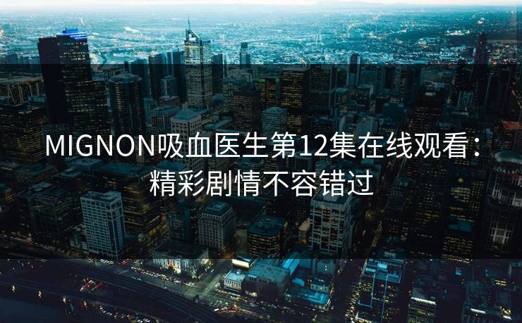 MIGNON吸血医生第12集在线观看：精彩剧情不容错过