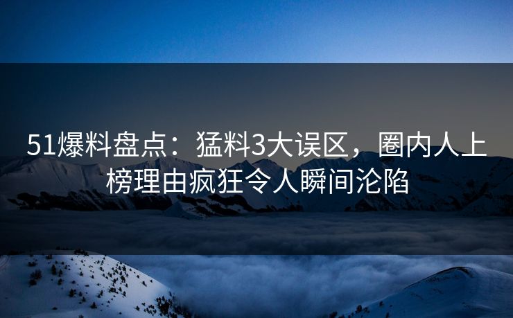 51爆料盘点：猛料3大误区，圈内人上榜理由疯狂令人瞬间沦陷