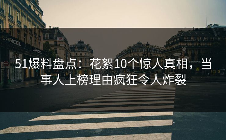 51爆料盘点：花絮10个惊人真相，当事人上榜理由疯狂令人炸裂
