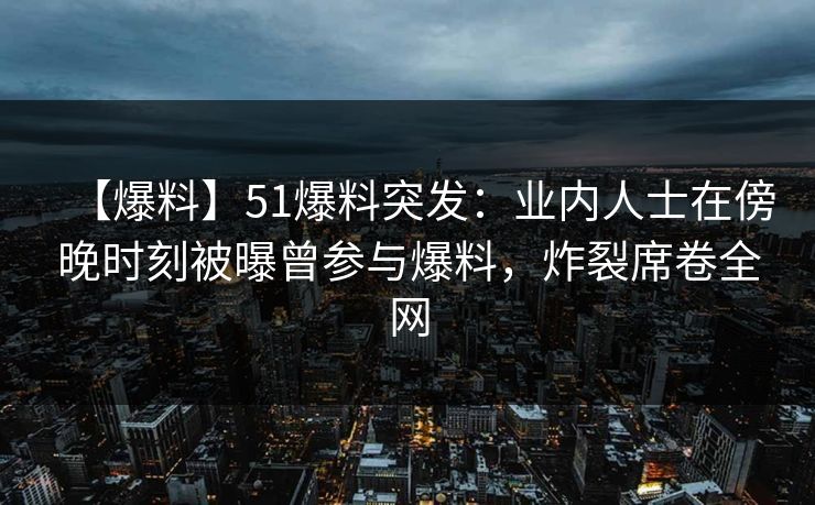 【爆料】51爆料突发：业内人士在傍晚时刻被曝曾参与爆料，炸裂席卷全网