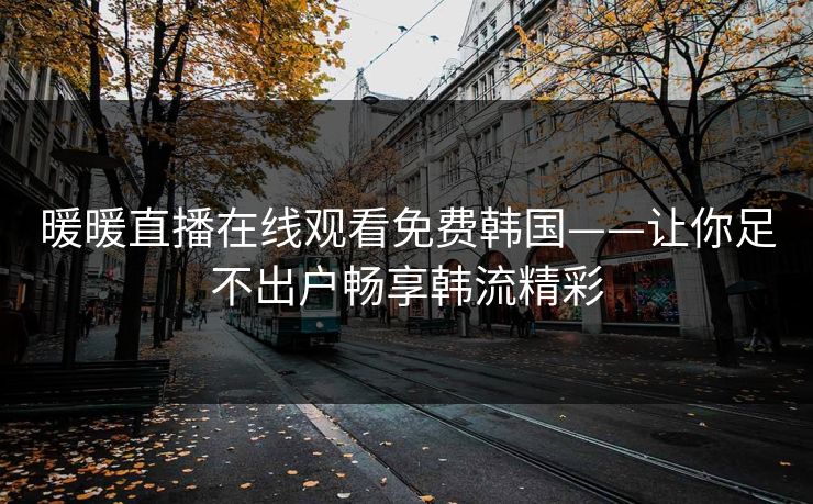 暖暖直播在线观看免费韩国——让你足不出户畅享韩流精彩