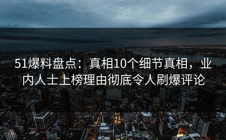 51爆料盘点：真相10个细节真相，业内人士上榜理由彻底令人刷爆评论