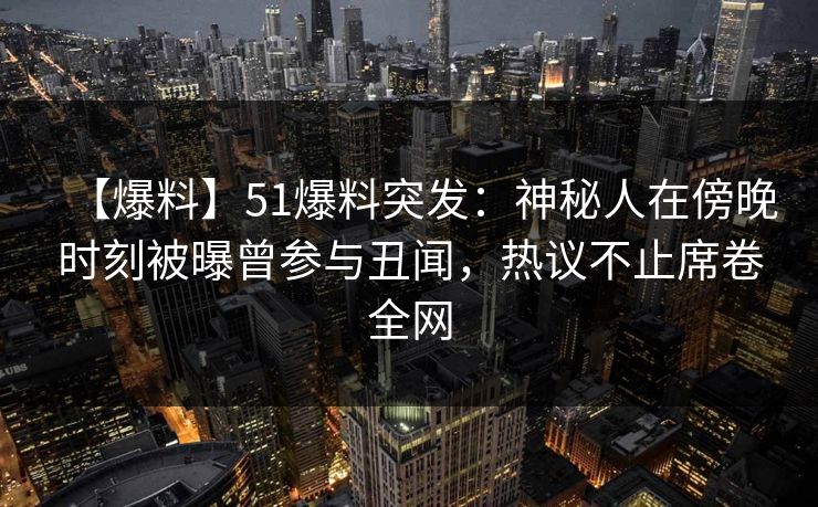【爆料】51爆料突发：神秘人在傍晚时刻被曝曾参与丑闻，热议不止席卷全网