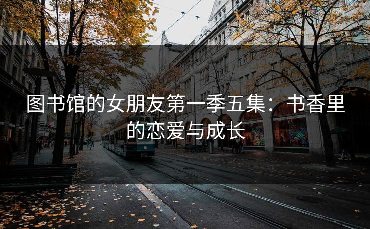 图书馆的女朋友第一季五集：书香里的恋爱与成长