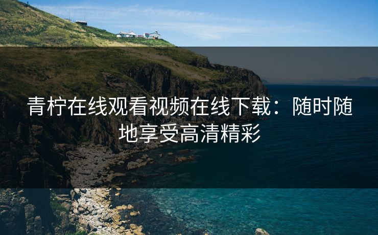 青柠在线观看视频在线下载：随时随地享受高清精彩