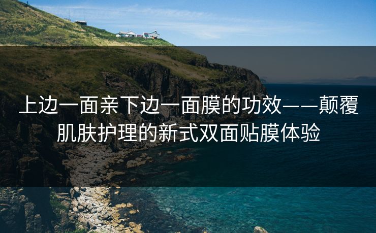 上边一面亲下边一面膜的功效——颠覆肌肤护理的新式双面贴膜体验
