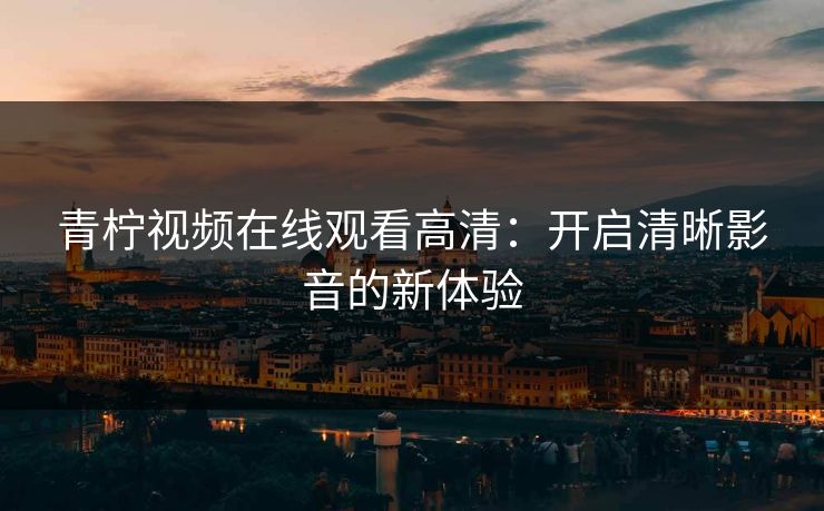 青柠视频在线观看高清：开启清晰影音的新体验