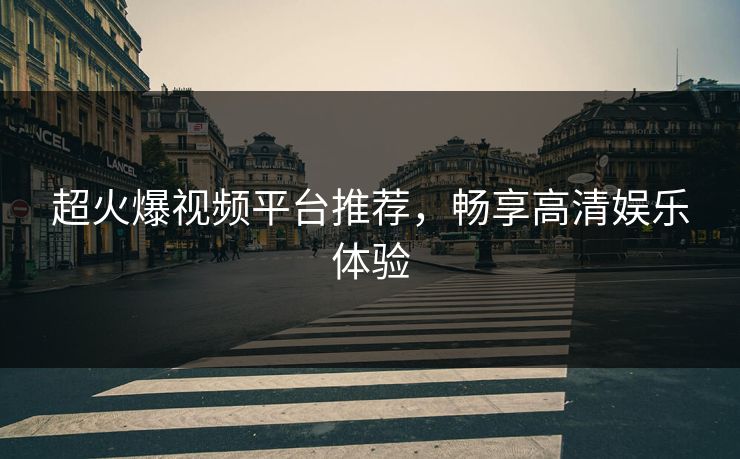 超火爆视频平台推荐，畅享高清娱乐体验