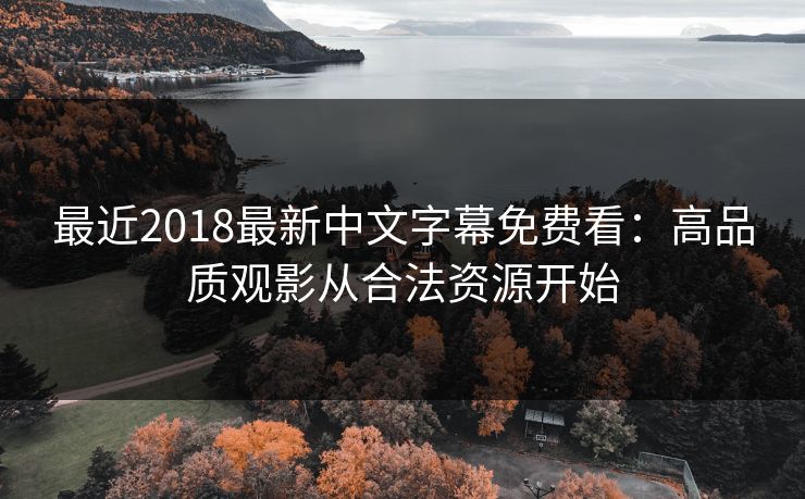 最近2018最新中文字幕免费看：高品质观影从合法资源开始