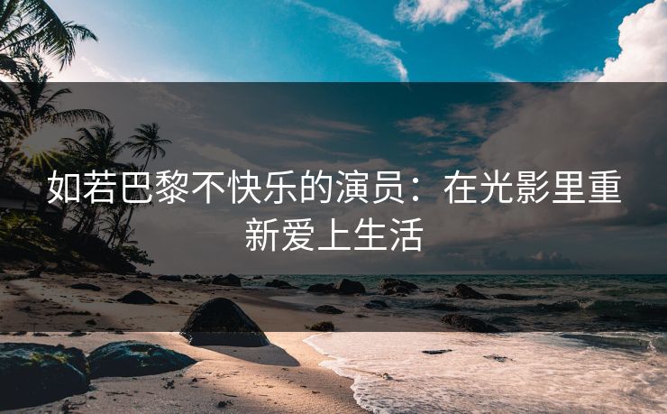 如若巴黎不快乐的演员：在光影里重新爱上生活