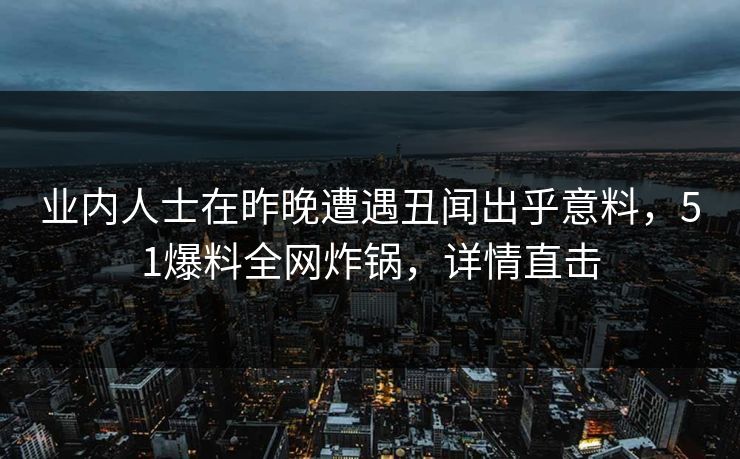 业内人士在昨晚遭遇丑闻出乎意料,51爆料全网炸锅,详情直击 业内人士在昨晚遭遇丑闻出乎意料,51爆料全网炸锅,详情直击