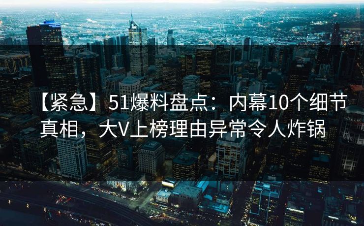 【紧急】51爆料盘点:内幕10个细节真相,大V上榜理由异常令人炸锅 【紧急】51爆料盘点:内幕10个细节真相,大V上榜理由异常令人炸锅
