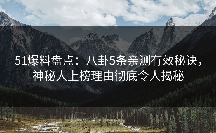 51爆料盘点：八卦5条亲测有效秘诀，神秘人上榜理由彻底令人揭秘