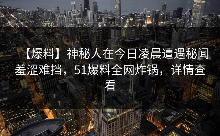 【爆料】神秘人在今日凌晨遭遇秘闻羞涩难挡，51爆料全网炸锅，详情查看