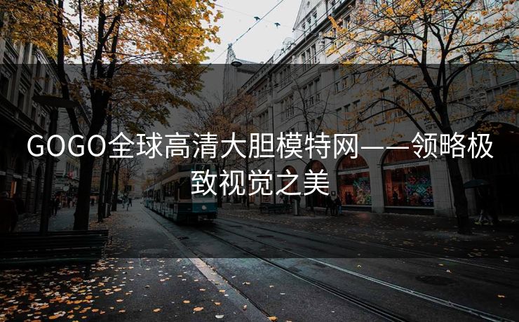 GOGO全球高清大胆模特网——领略极致视觉之美