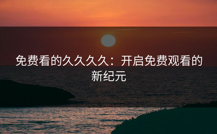 免费看的久久久久：开启免费观看的新纪元