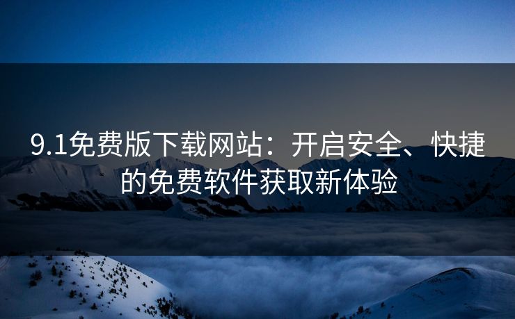 9.1免费版下载网站：开启安全、快捷的免费软件获取新体验