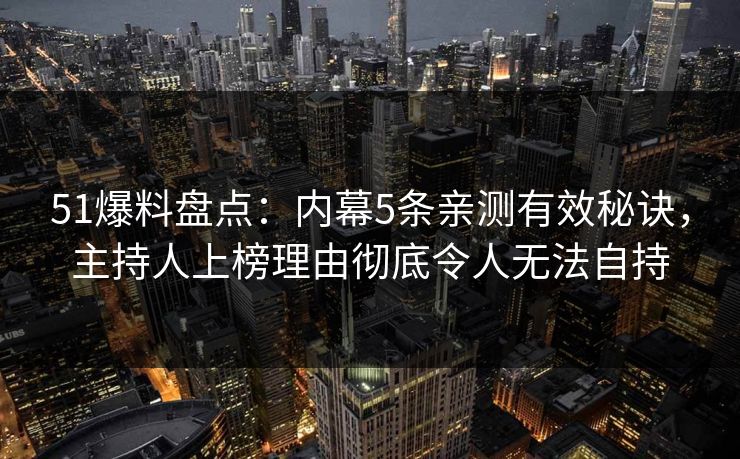 51爆料盘点：内幕5条亲测有效秘诀，主持人上榜理由彻底令人无法自持