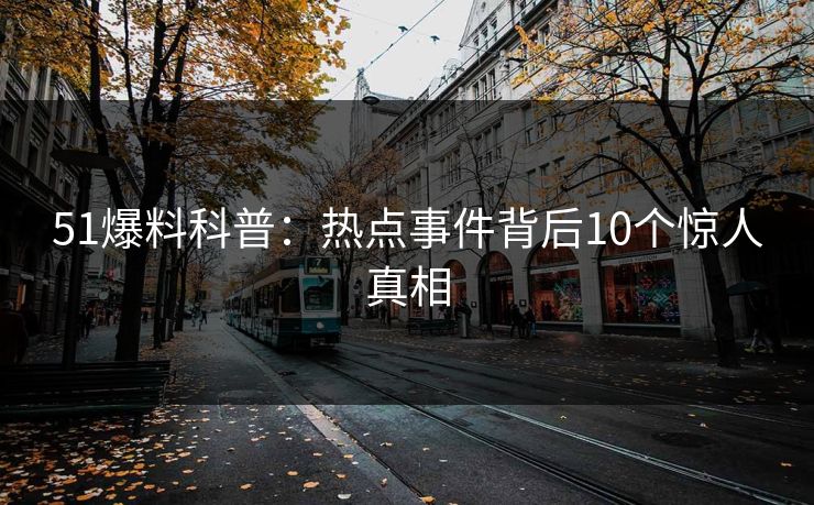 51爆料科普：热点事件背后10个惊人真相