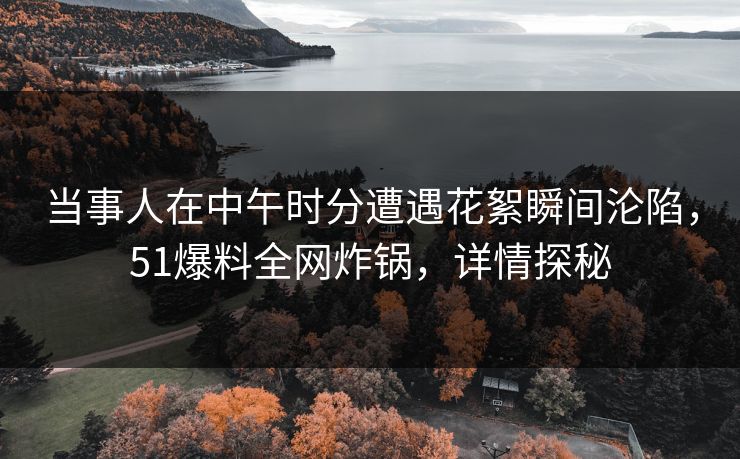 当事人在中午时分遭遇花絮瞬间沦陷，51爆料全网炸锅，详情探秘