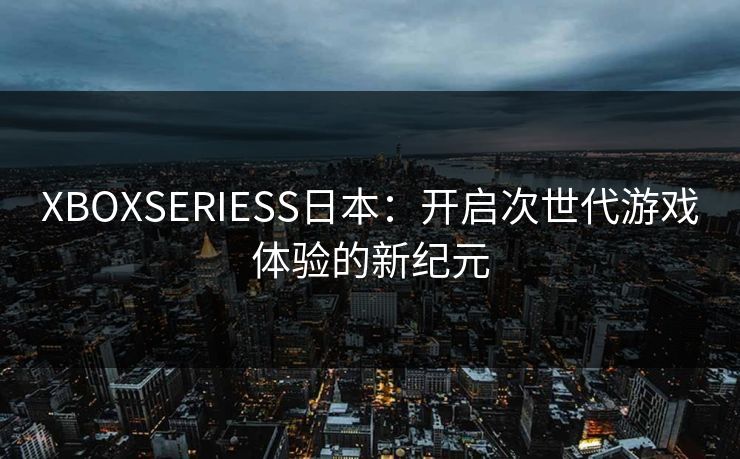 XBOXSERIESS日本：开启次世代游戏体验的新纪元