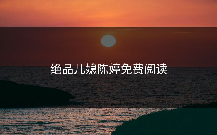 绝品儿媳陈婷免费阅读 绝品儿媳陈婷免费阅读