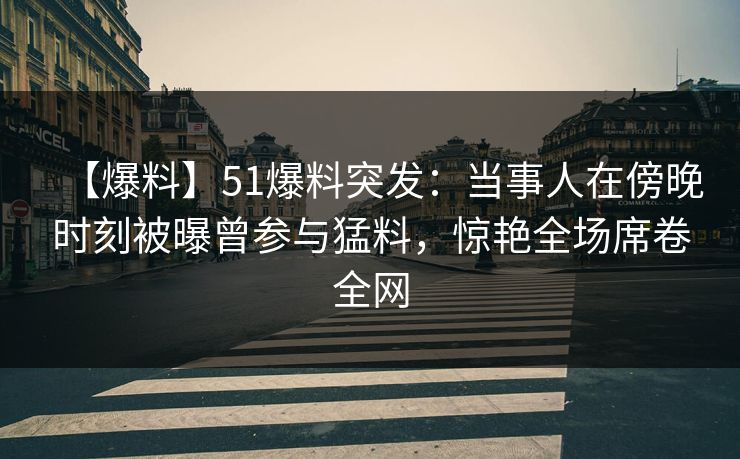 【爆料】51爆料突发：当事人在傍晚时刻被曝曾参与猛料，惊艳全场席卷全网