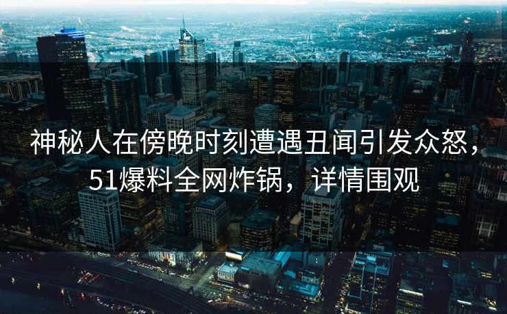神秘人在傍晚时刻遭遇丑闻引发众怒，51爆料全网炸锅，详情围观