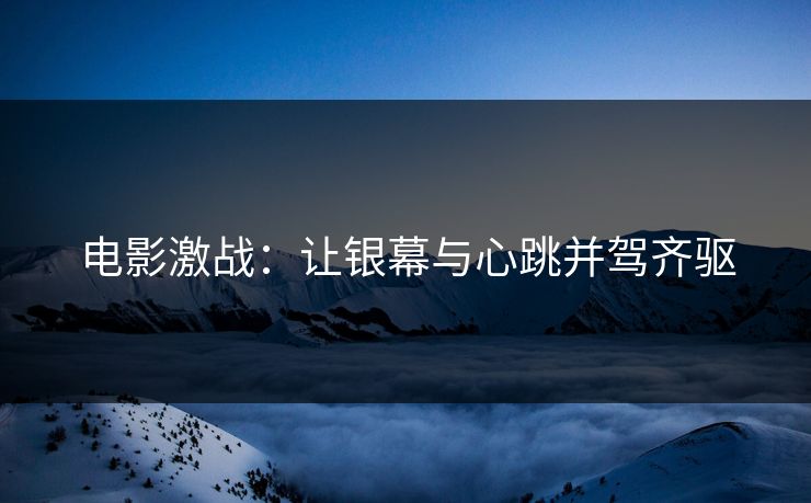 电影激战：让银幕与心跳并驾齐驱
