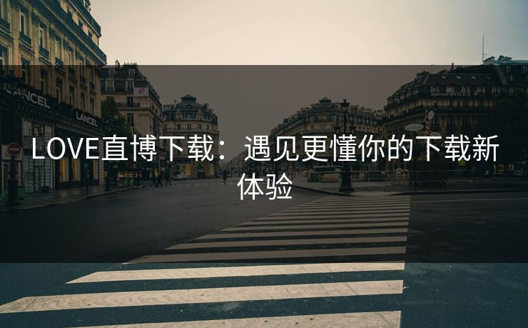 LOVE直博下载：遇见更懂你的下载新体验