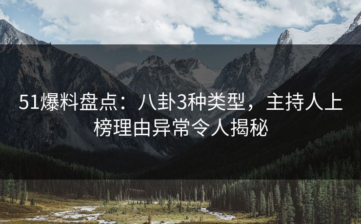 51爆料盘点：八卦3种类型，主持人上榜理由异常令人揭秘