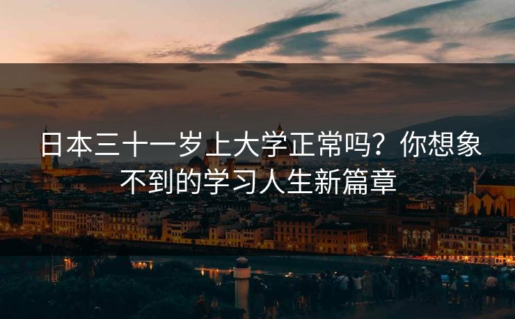 日本三十一岁上大学正常吗？你想象不到的学习人生新篇章