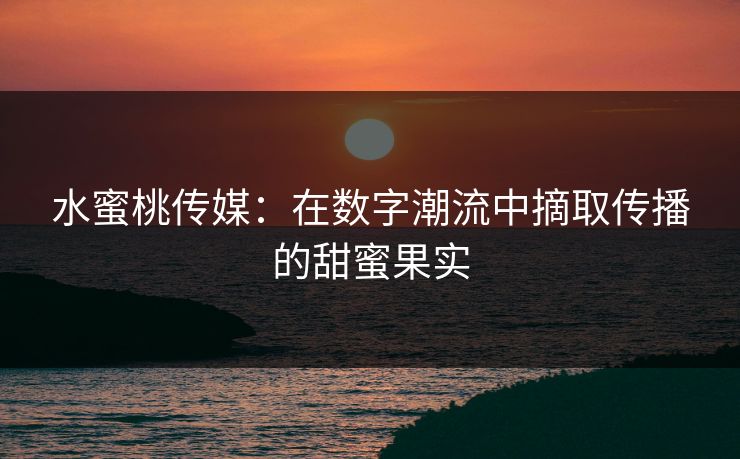 水蜜桃传媒：在数字潮流中摘取传播的甜蜜果实
