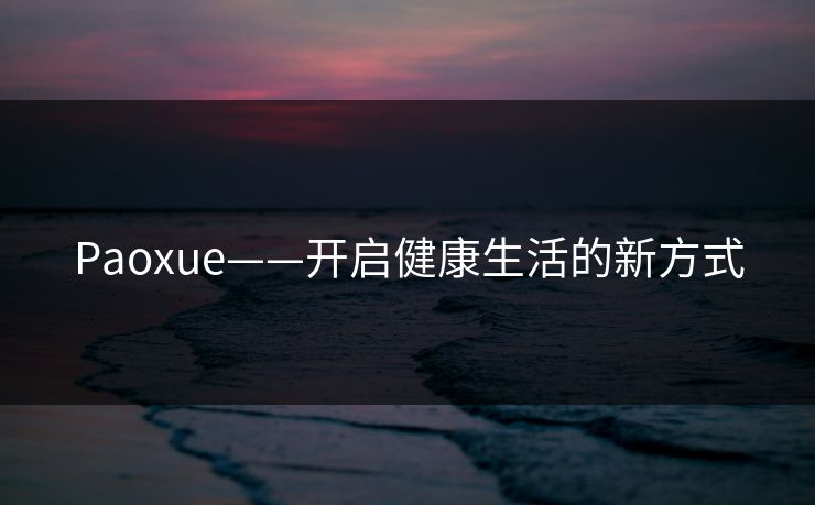 Paoxue——开启健康生活的新方式 Paoxue——开启健康生活的新方式