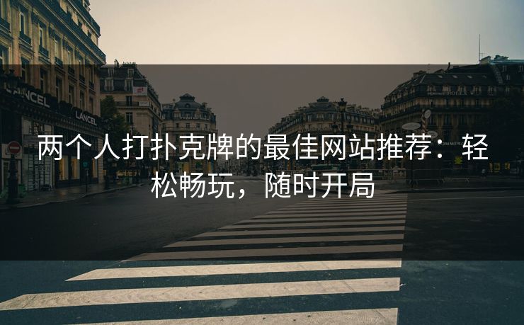 两个人打扑克牌的最佳网站推荐：轻松畅玩，随时开局