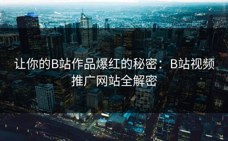 让你的B站作品爆红的秘密：B站视频推广网站全解密
