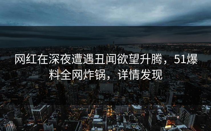 网红在深夜遭遇丑闻欲望升腾，51爆料全网炸锅，详情发现