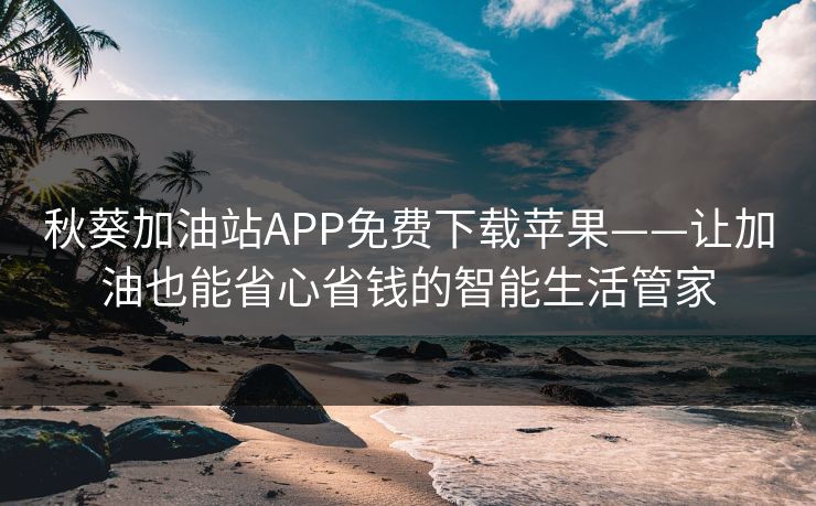 秋葵加油站APP免费下载苹果——让加油也能省心省钱的智能生活管家