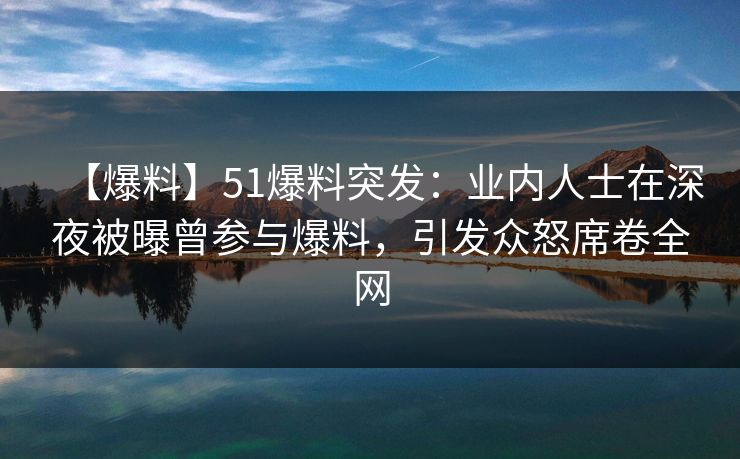 【爆料】51爆料突发：业内人士在深夜被曝曾参与爆料，引发众怒席卷全网