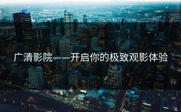 广清影院——开启你的极致观影体验