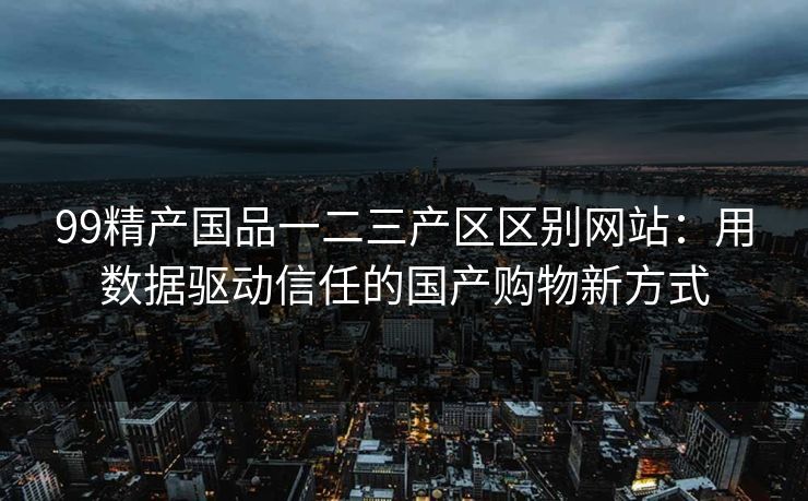 99精产国品一二三产区区别网站：用数据驱动信任的国产购物新方式