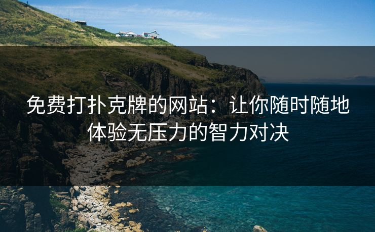 免费打扑克牌的网站：让你随时随地体验无压力的智力对决