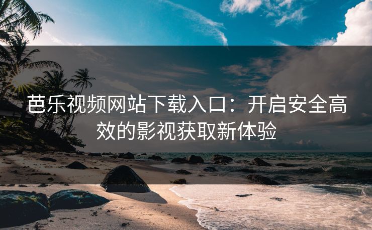 芭乐视频网站下载入口：开启安全高效的影视获取新体验