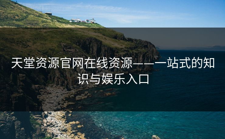 天堂资源官网在线资源——一站式的知识与娱乐入口