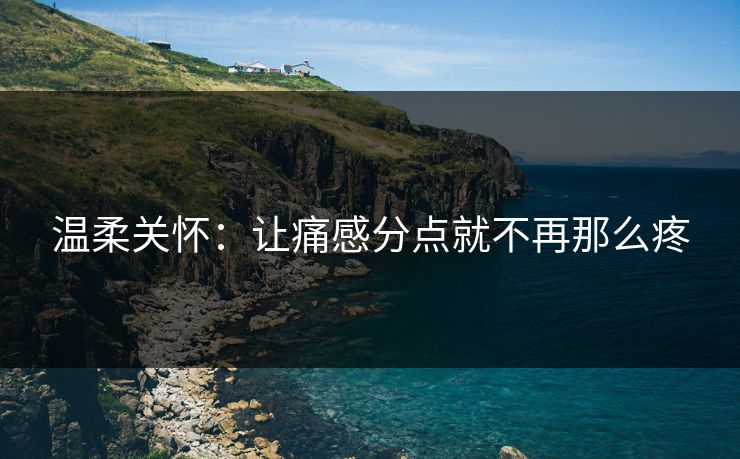 温柔关怀:让痛感分点就不再那么疼 温柔关怀:让痛感分点就不再那么疼