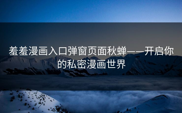 羞羞漫画入口弹窗页面秋蝉——开启你的私密漫画世界
