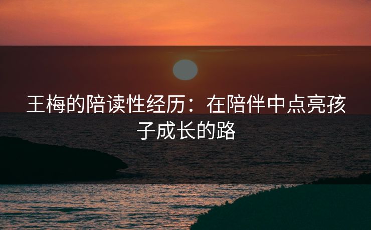 王梅的陪读性经历：在陪伴中点亮孩子成长的路